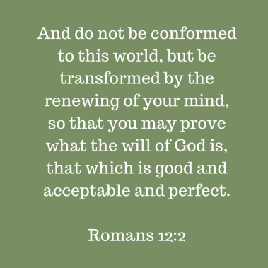 And do not be conformed to this world, but be transformed by the renewing of your mind, so that you may prove what the will of God is, that which is good and acceptable and perfect.